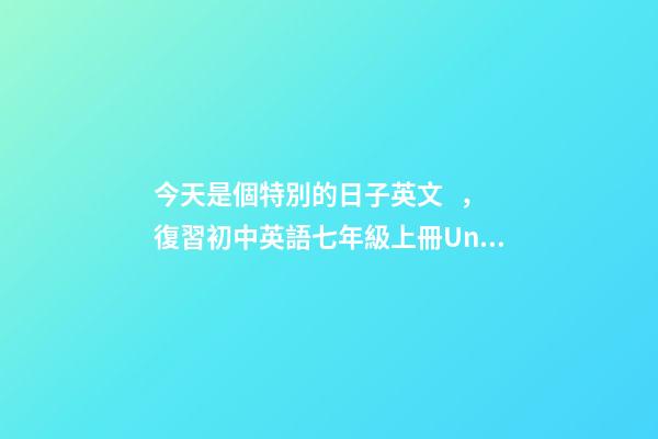 今天是個特別的日子英文，復習初中英語七年級上冊Unit